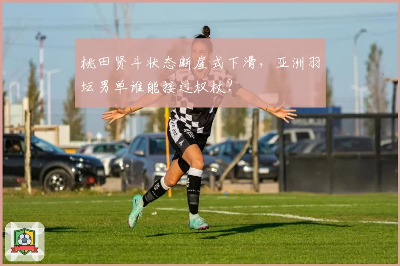 桃田贤斗状态断崖式下滑,亚洲羽坛男单谁能接过权杖?