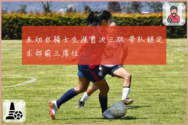 米切尔骑士生涯首次三双 带队锁定东部前三席位