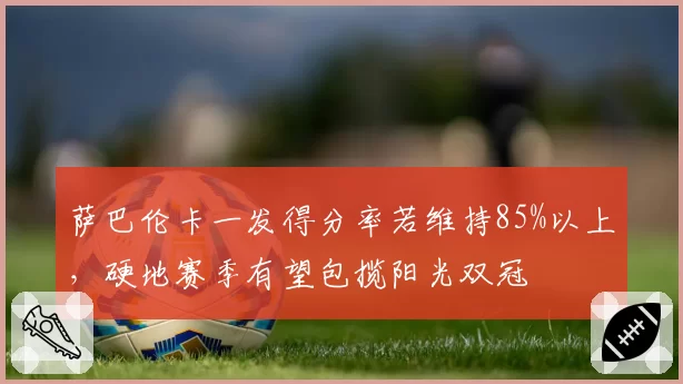 萨巴伦卡一发得分率若维持85%以上,硬地赛季有望包揽阳光双冠
