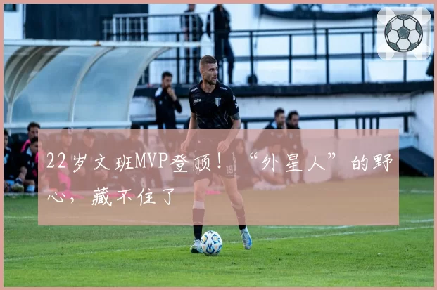 22岁文班MVP登顶！“外星人”的野心，藏不住了
