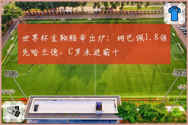 世界杯金靴赔率出炉：姆巴佩1.8领先哈兰德，C罗未进前十