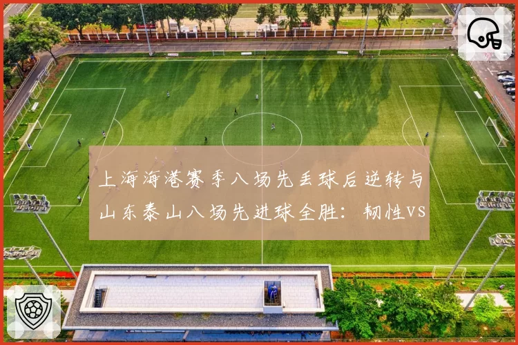 上海海港赛季八场先丢球后逆转与山东泰山八场先进球全胜：韧性vs稳定性