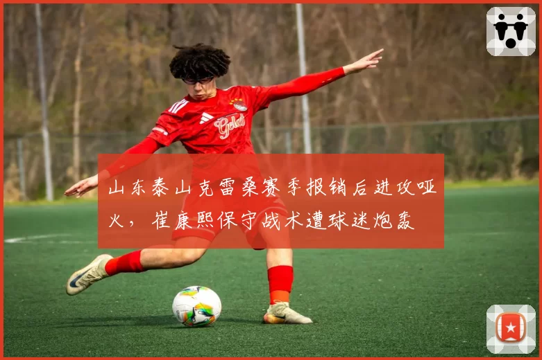 山东泰山克雷桑赛季报销后进攻哑火,崔康熙保守战术遭球迷炮轰