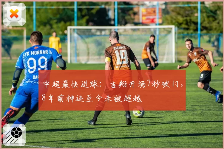 中超最快进球：吉翔开场7秒破门，8年前神迹至今未被超越