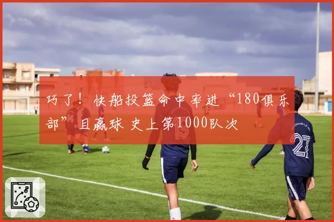 巧了！快船投篮命中率进“180俱乐部”且赢球 史上第1000队次