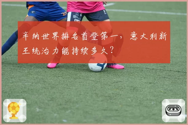 辛纳世界排名首登第一,意大利新王统治力能持续多久?