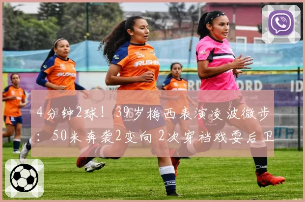 4分钟2球！39岁梅西表演凌波微步：50米奔袭2变向 2次穿裆戏耍后卫