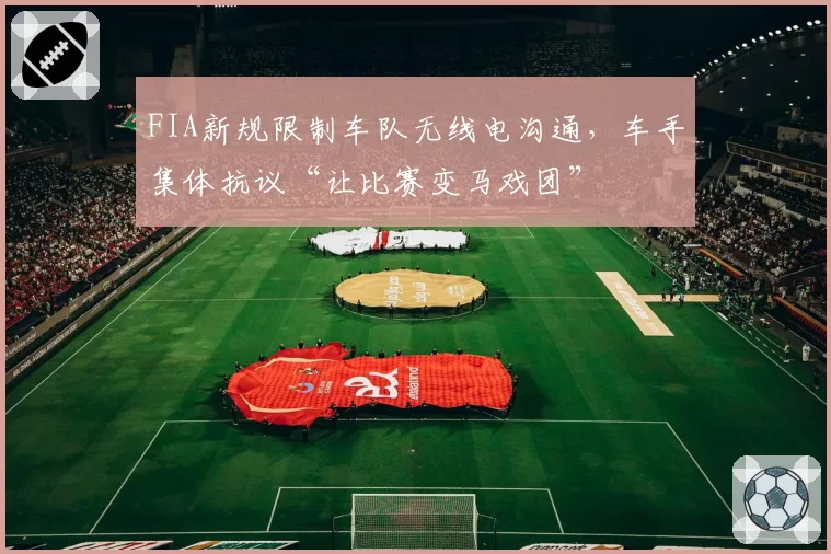 FIA新规限制车队无线电沟通,车手集体抗议“让比赛变马戏团”