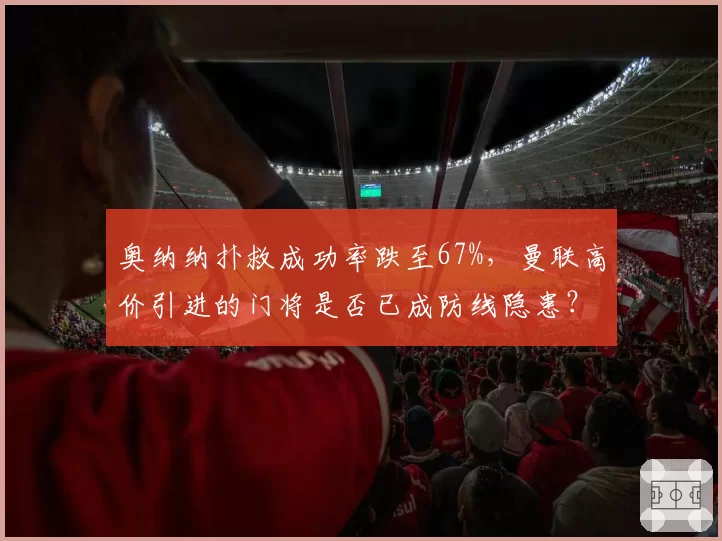 奥纳纳扑救成功率跌至67%,曼联高价引进的门将是否已成防线隐患?