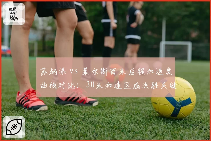 苏炳添 vs 莱尔斯百米后程加速度曲线对比:30米加速区成决胜关键