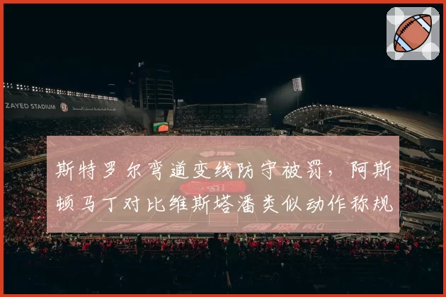 斯特罗尔弯道变线防守被罚，阿斯顿马丁对比维斯塔潘类似动作称规则模糊
