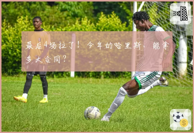 最后4场拉了！今年的哈里斯，能拿多大合同？