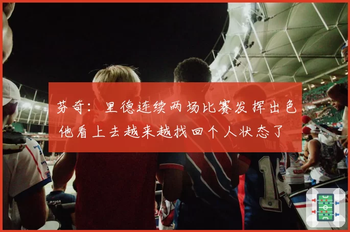 芬奇：里德连续两场比赛发挥出色 他看上去越来越找回个人状态了