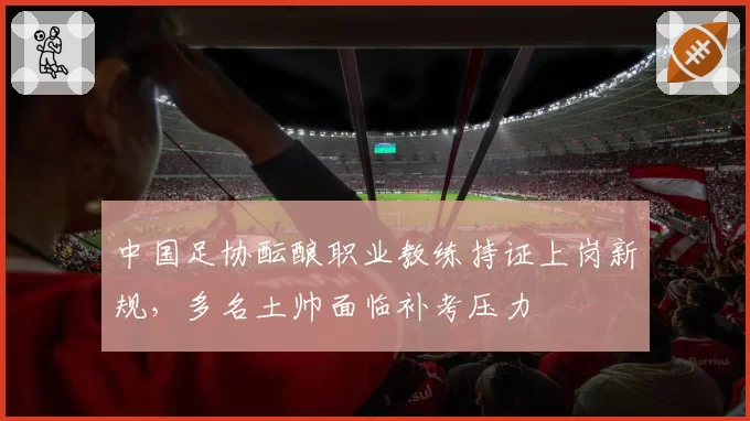 中国足协酝酿职业教练持证上岗新规，多名土帅面临补考压力
