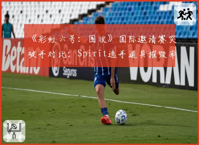 《彩虹六号：围攻》国际邀请赛突破手对比：Spirit选手道具摧毁率第一