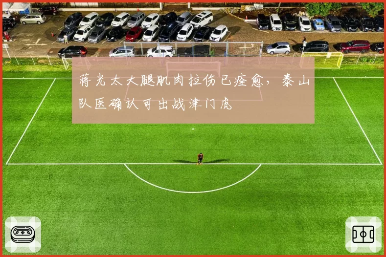 蒋光太大腿肌肉拉伤已痊愈，泰山队医确认可出战津门虎