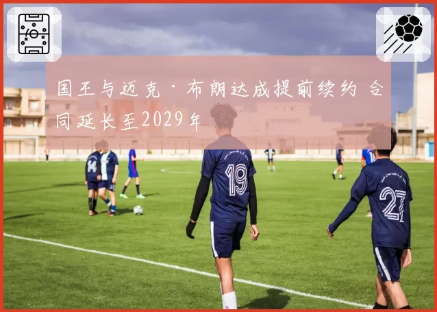 国王与迈克·布朗达成提前续约 合同延长至2029年