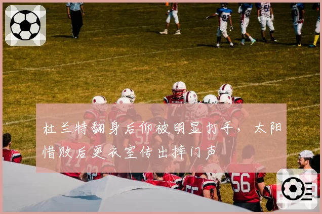 杜兰特翻身后仰被明显打手，太阳惜败后更衣室传出摔门声
