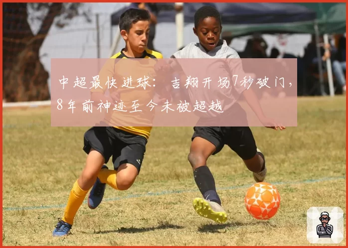 中超最快进球：吉翔开场7秒破门，8年前神迹至今未被超越