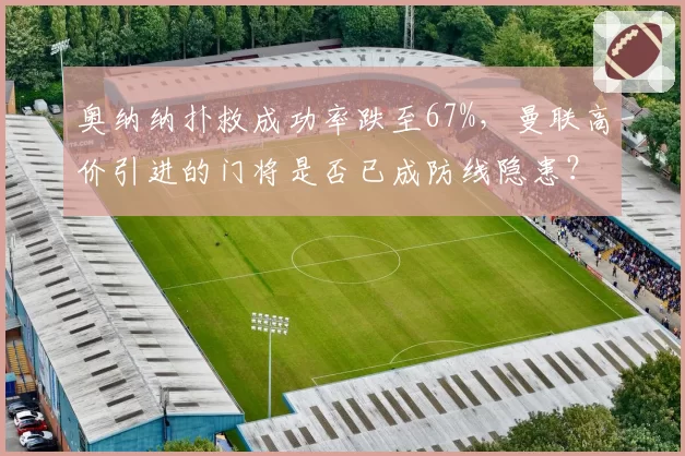 奥纳纳扑救成功率跌至67%,曼联高价引进的门将是否已成防线隐患?