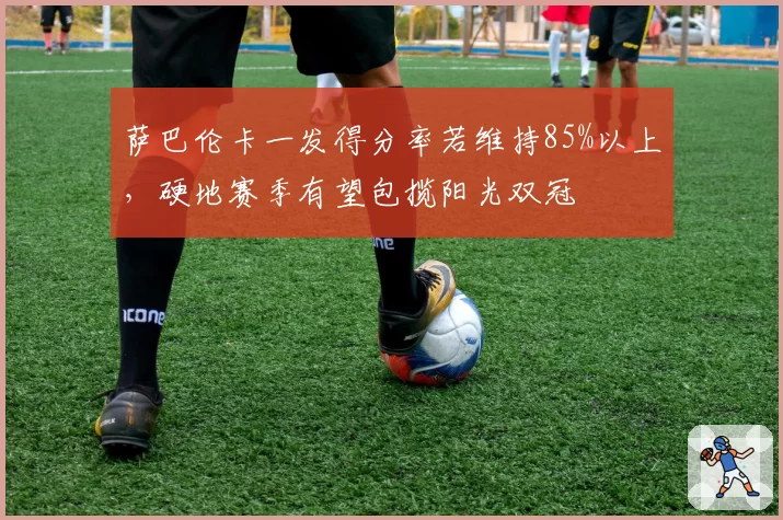 萨巴伦卡一发得分率若维持85%以上,硬地赛季有望包揽阳光双冠
