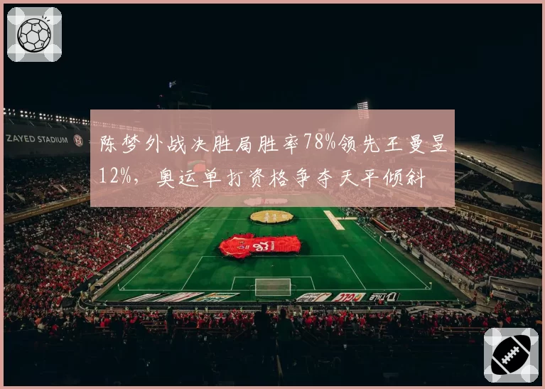 陈梦外战决胜局胜率78%领先王曼昱12%，奥运单打资格争夺天平倾斜