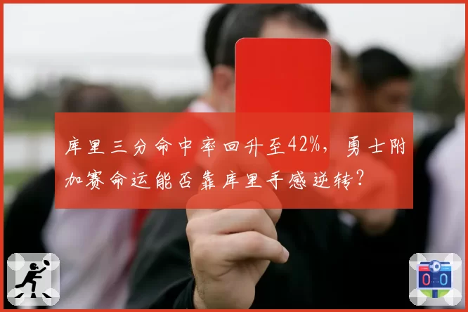 库里三分命中率回升至42%,勇士附加赛命运能否靠库里手感逆转?