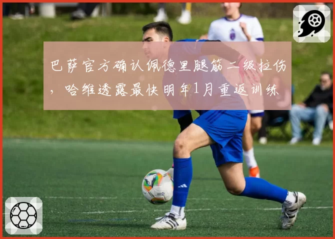 巴萨官方确认佩德里腿筋二级拉伤，哈维透露最快明年1月重返训练