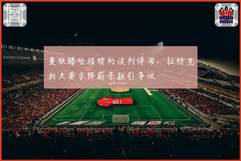 曼联滕哈格续约谈判停滞，拉特克利夫要求降薪条款引争议