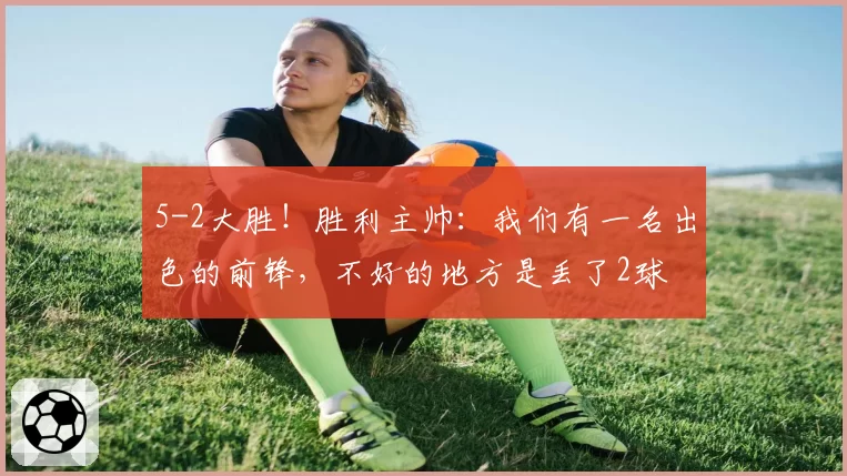 5-2大胜！胜利主帅：我们有一名出色的前锋，不好的地方是丢了2球