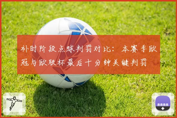 补时阶段点球判罚对比：本赛季欧冠与欧联杯最后十分钟关键判罚