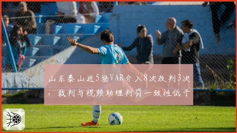 山东泰山近5场VAR介入8次改判3次，裁判与视频助理判罚一致性低于联赛平均