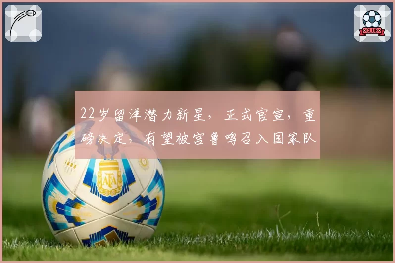 22岁留洋潜力新星，正式官宣，重磅决定，有望被宫鲁鸣召入国家队