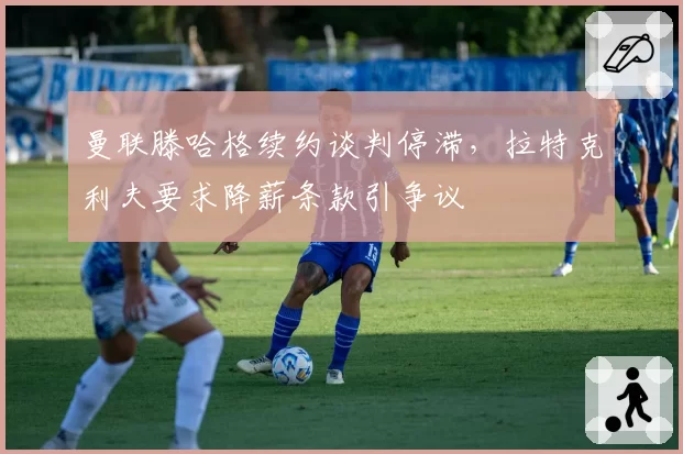 曼联滕哈格续约谈判停滞，拉特克利夫要求降薪条款引争议