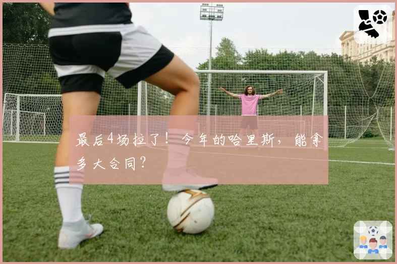最后4场拉了！今年的哈里斯，能拿多大合同？