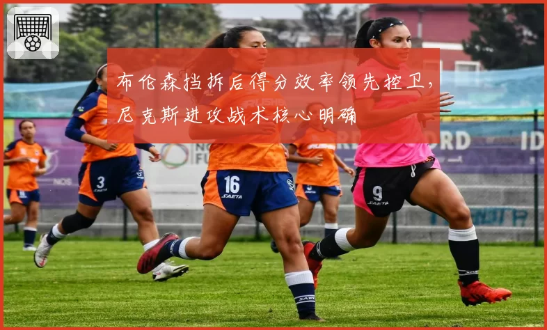 布伦森挡拆后得分效率领先控卫，尼克斯进攻战术核心明确