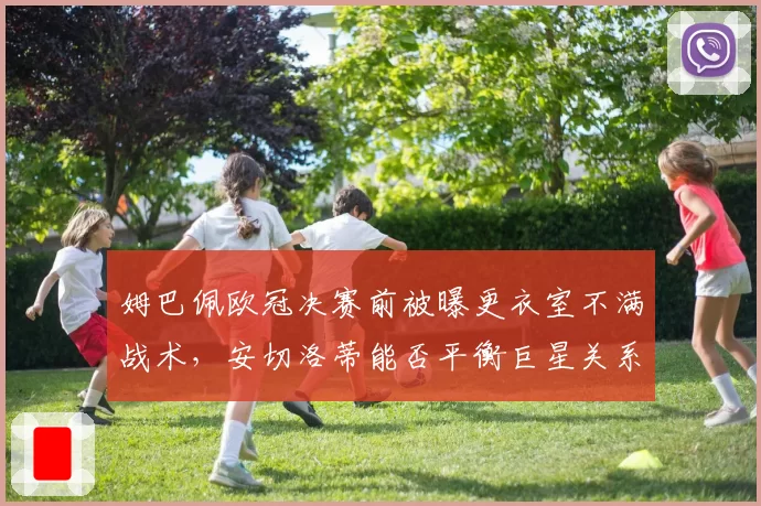 姆巴佩欧冠决赛前被曝更衣室不满战术,安切洛蒂能否平衡巨星关系?