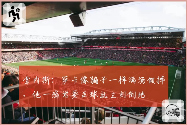 索内斯：萨卡像骗子一样满场假摔，他一感觉要丢球就立刻倒地