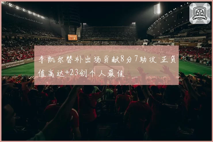 李凯尔替补出场贡献8分7助攻 正负值高达+23创个人最佳