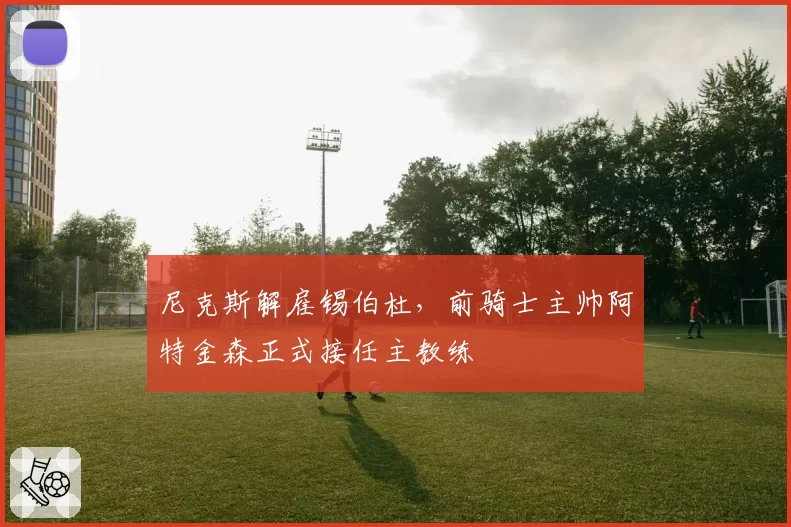 尼克斯解雇锡伯杜，前骑士主帅阿特金森正式接任主教练