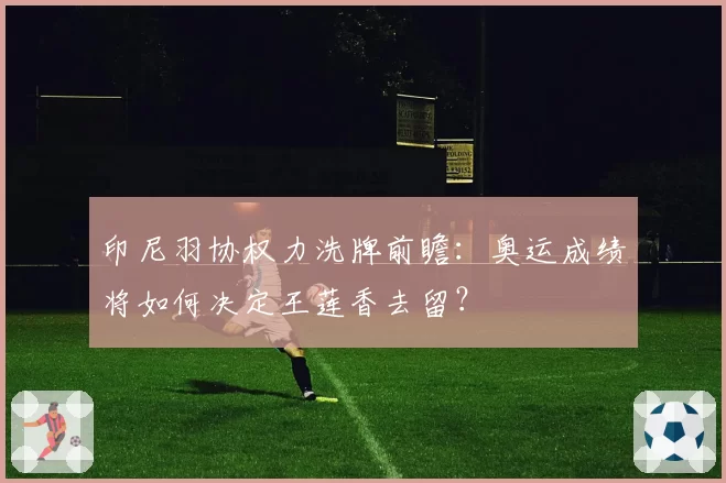 印尼羽协权力洗牌前瞻：奥运成绩将如何决定王莲香去留？