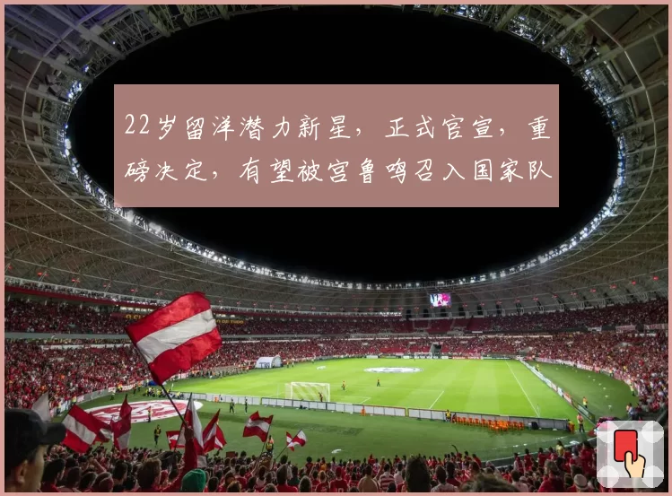 22岁留洋潜力新星，正式官宣，重磅决定，有望被宫鲁鸣召入国家队