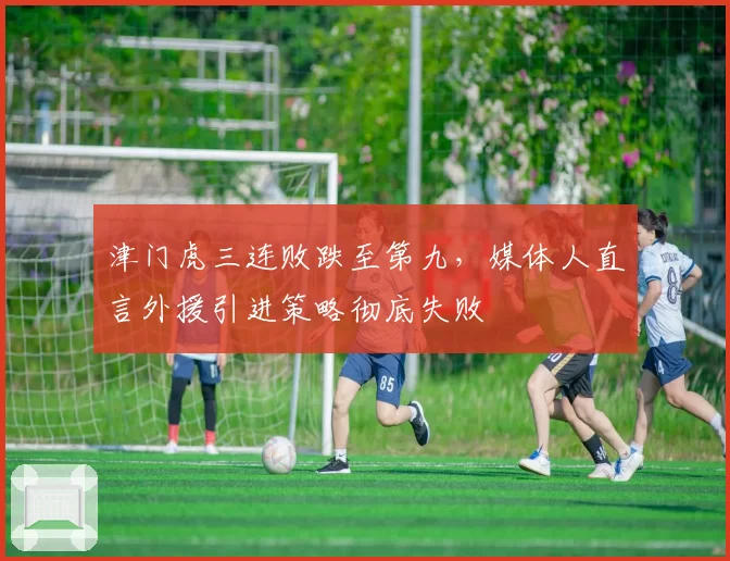 津门虎三连败跌至第九，媒体人直言外援引进策略彻底失败