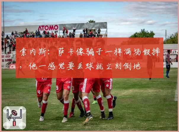 索内斯：萨卡像骗子一样满场假摔，他一感觉要丢球就立刻倒地