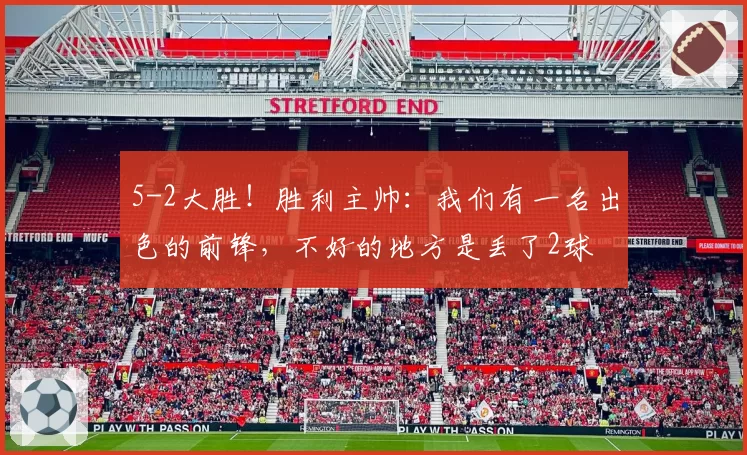 5-2大胜！胜利主帅：我们有一名出色的前锋，不好的地方是丢了2球