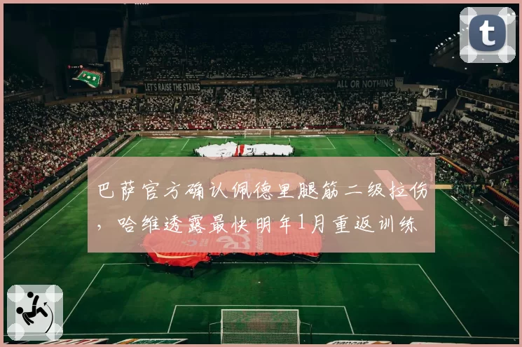 巴萨官方确认佩德里腿筋二级拉伤，哈维透露最快明年1月重返训练