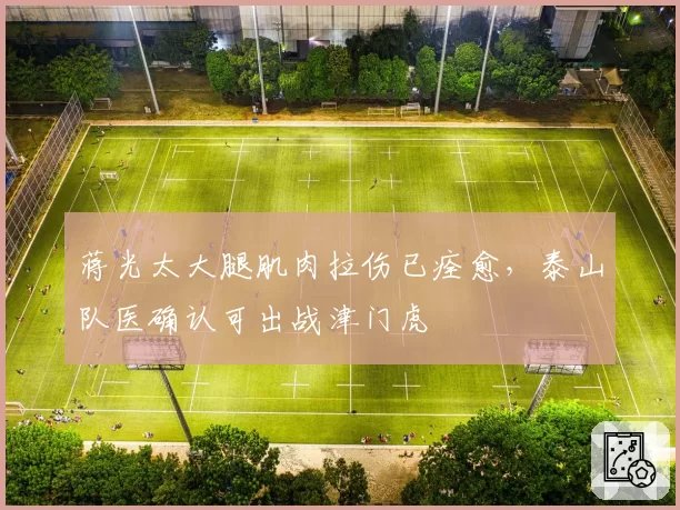 蒋光太大腿肌肉拉伤已痊愈，泰山队医确认可出战津门虎