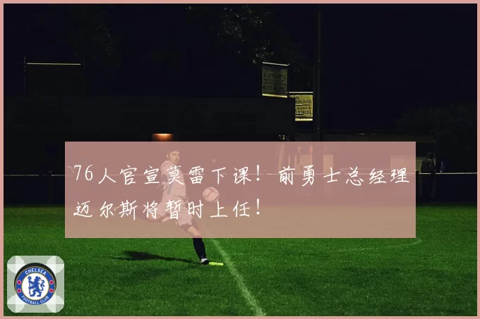 76人官宣莫雷下课!前勇士总经理迈尔斯将暂时上任!