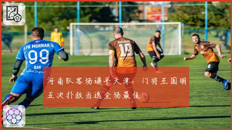河南队客场逼平天津，门将王国明五次扑救当选全场最佳