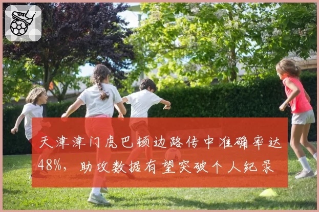 天津津门虎巴顿边路传中准确率达48%，助攻数据有望突破个人纪录